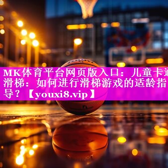 MK体育平台网页版入口：儿童卡通滑梯：如何进行滑梯游戏的适龄指导？