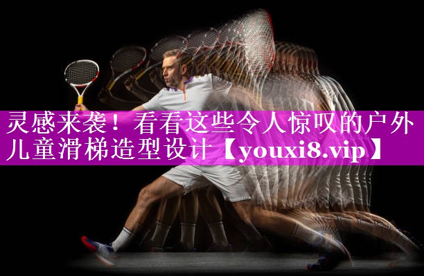 灵感来袭！看看这些令人惊叹的户外儿童滑梯造型设计