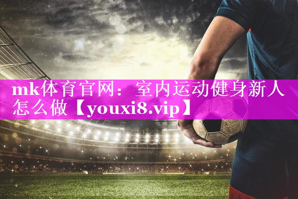 mk体育官网：室内运动健身新人怎么做