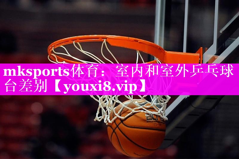 mksports体育：室内和室外乒乓球台差别