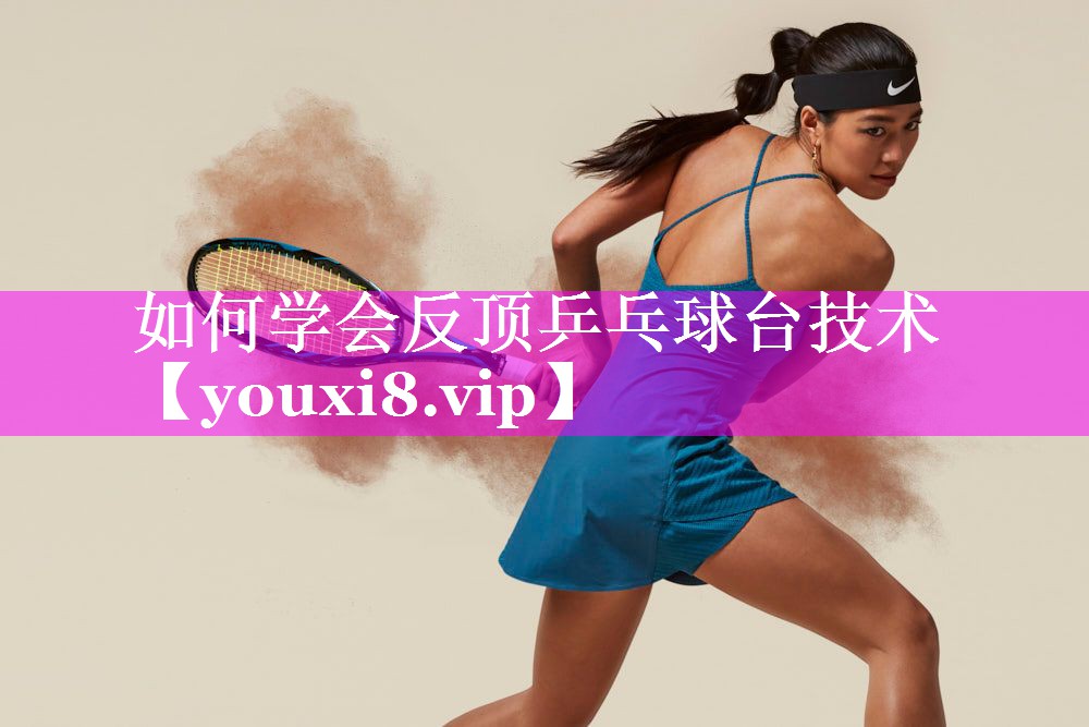 如何学会反顶乒乓球台技术