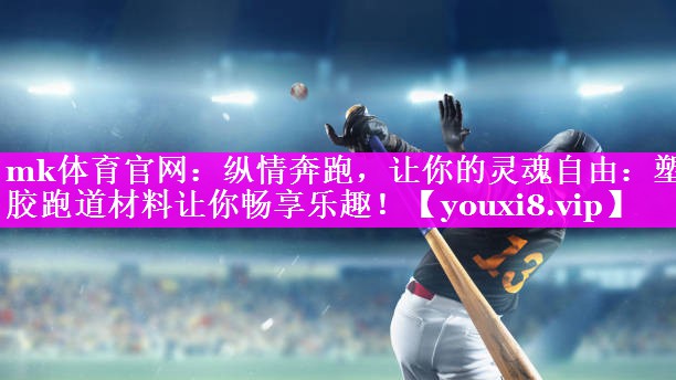 mk体育官网：纵情奔跑，让你的灵魂自由：塑胶跑道材料让你畅享乐趣！
