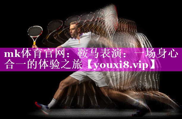 mk体育官网：鞍马表演：一场身心合一的体验之旅