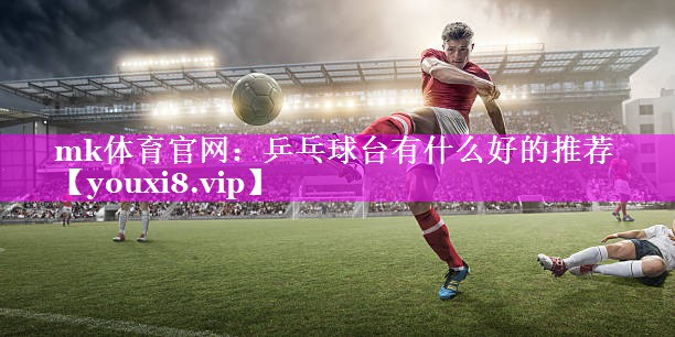 mk体育官网：乒乓球台有什么好的推荐