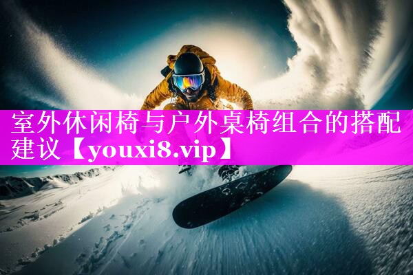室外休闲椅与户外桌椅组合的搭配建议