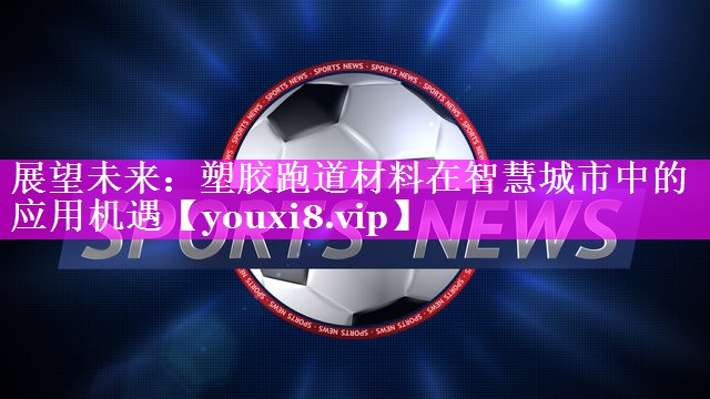 展望未来：塑胶跑道材料在智慧城市中的应用机遇