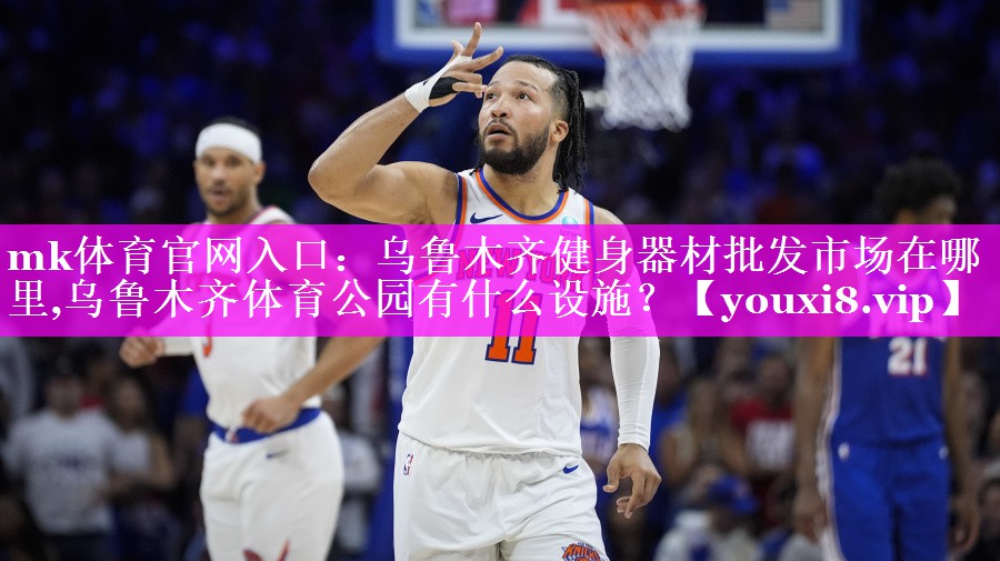 mk体育官网入口：乌鲁木齐健身器材批发市场在哪里,乌鲁木齐体育公园有什么设施？