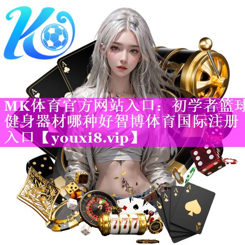 MK体育官方网站入口：初学者篮球健身器材哪种好智博体育国际注册入口