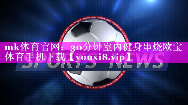 mk体育官网：30分钟室内健身串烧欧宝体育手机下载