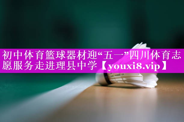 初中体育篮球器材迎“五一”四川体育志愿服务走进理县中学