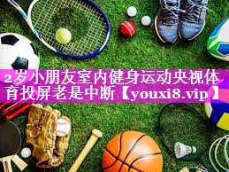 2岁小朋友室内健身运动央视体育投屏老是中断