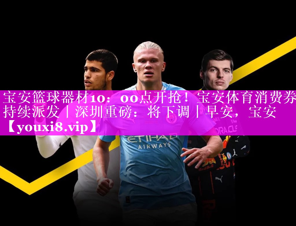 宝安篮球器材10：00点开抢！宝安体育消费券持续派发丨深圳重磅：将下调丨早安，宝安