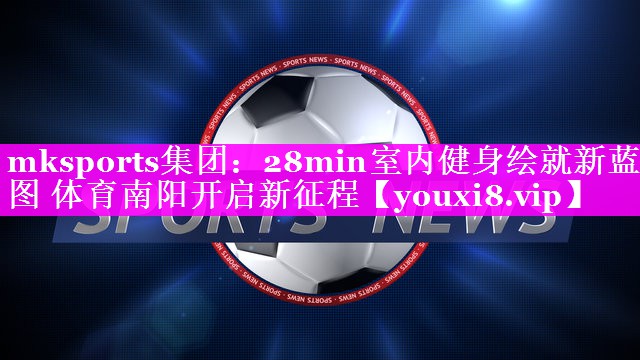 mksports集团：28min室内健身绘就新蓝图 体育南阳开启新征程