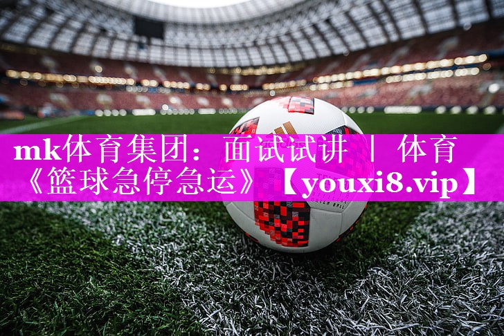 mk体育集团：面试试讲 ｜ 体育《篮球急停急运》