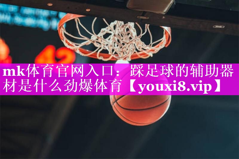mk体育官网入口：踩足球的辅助器材是什么劲爆体育