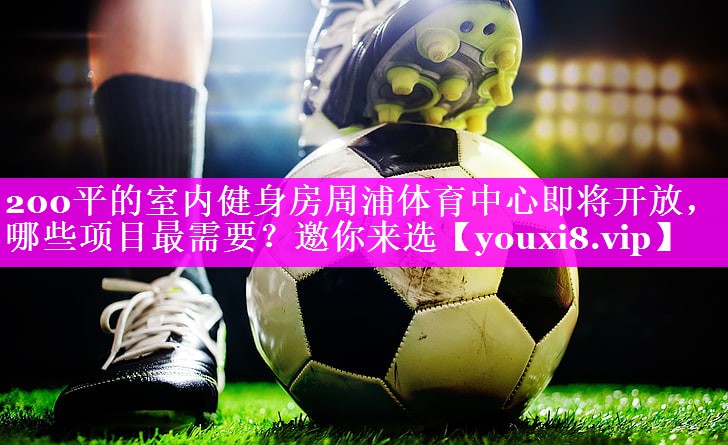 200平的室内健身房周浦体育中心即将开放，哪些项目最需要？邀你来选