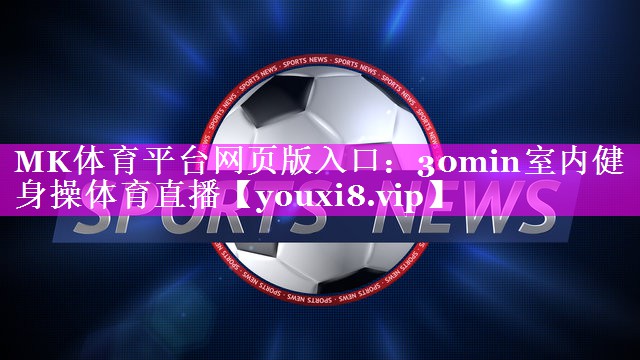 MK体育平台网页版入口：30min室内健身操体育直播