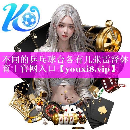 不同的乒乓球台各有几张雷泽体育｜官网入口