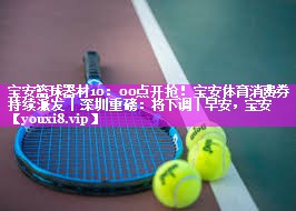 宝安篮球器材10：00点开抢！宝安体育消费券持续派发丨深圳重磅：将下调丨早安，宝安