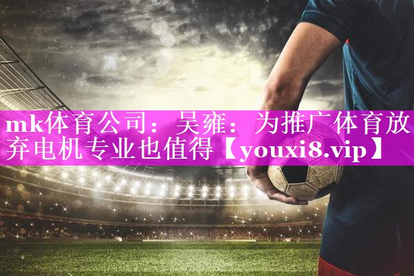 mk体育公司：吴雍：为推广体育放弃电机专业也值得