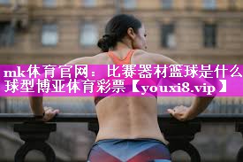 mk体育官网：比赛器材篮球是什么球型博亚体育彩票