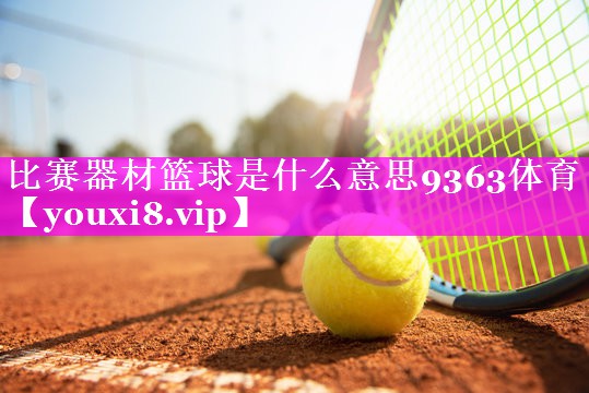 比赛器材篮球是什么意思9363体育