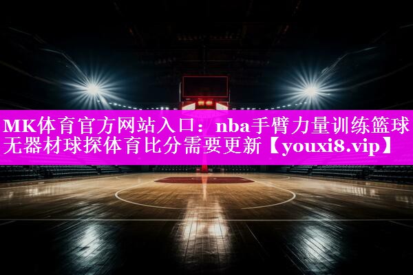 MK体育官方网站入口：nba手臂力量训练篮球无器材球探体育比分需要更新