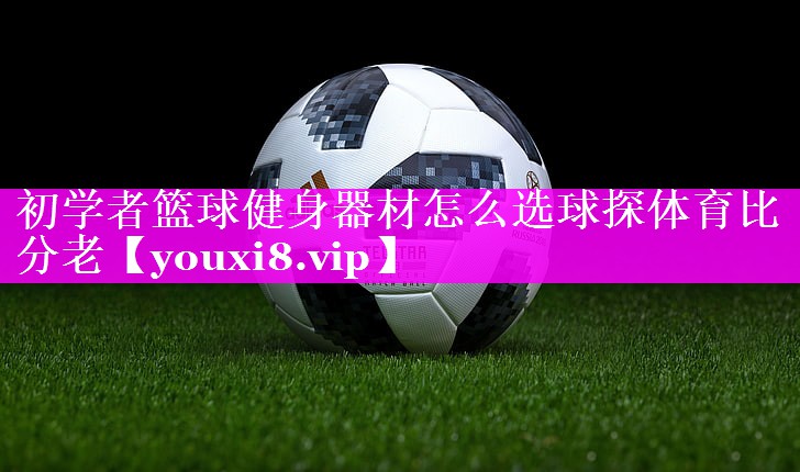 初学者篮球健身器材怎么选球探体育比分老