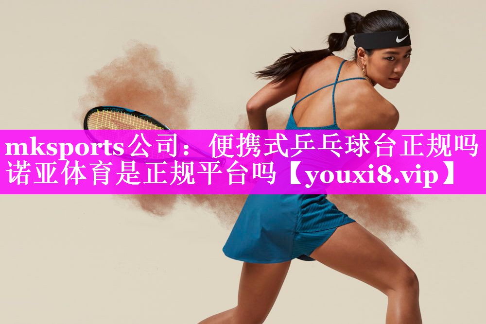 mksports公司：便携式乒乓球台正规吗诺亚体育是正规平台吗