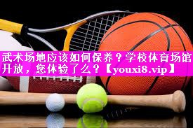 武术场地应该如何保养？学校体育场馆开放，您体验了么？