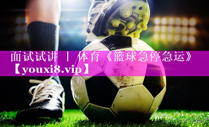面试试讲 ｜ 体育《篮球急停急运》