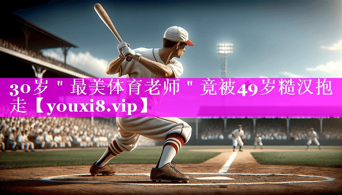 30岁＂最美体育老师＂竟被49岁糙汉抱走