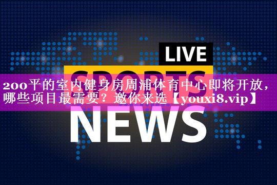 200平的室内健身房周浦体育中心即将开放，哪些项目最需要？邀你来选