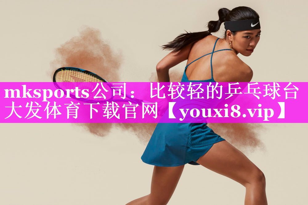 mksports公司：比较轻的乒乓球台大发体育下载官网