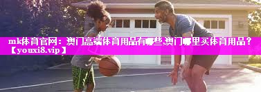 mk体育官网：澳门高端体育用品有哪些,澳门哪里买体育用品？