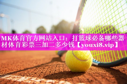MK体育官方网站入口：打篮球必备哪些器材体育彩票三加二多少钱