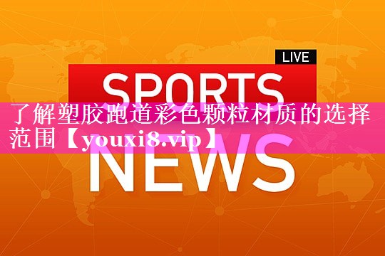 了解塑胶跑道彩色颗粒材质的选择范围