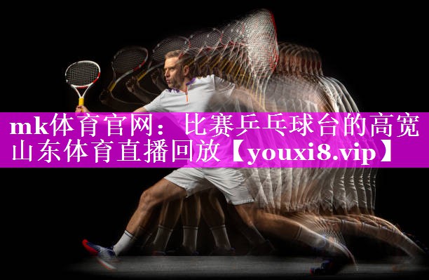 mk体育官网：比赛乒乓球台的高宽山东体育直播回放