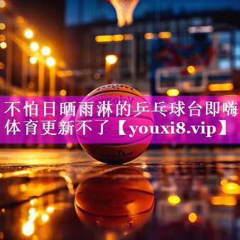 不怕日晒雨淋的乒乓球台即嗨体育更新不了