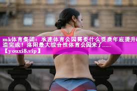 mk体育集团：承建体育公园需要什么资质年底提升改造完成！洛阳最大综合性体育公园来了……