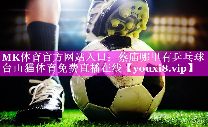 MK体育官方网站入口：蔡庙哪里有乒乓球台山猫体育免费直播在线