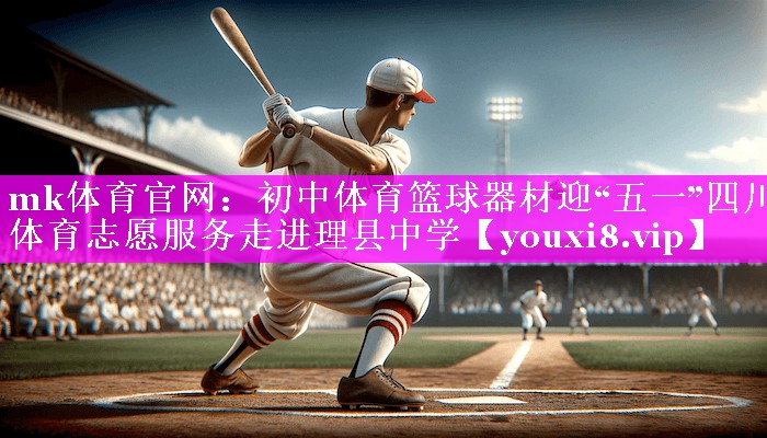mk体育官网：初中体育篮球器材迎“五一”四川体育志愿服务走进理县中学