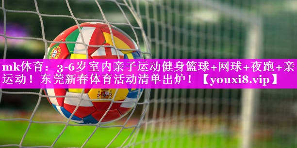 mk体育：3-6岁室内亲子运动健身篮球+网球+夜跑+亲子运动！东莞新春体育活动清单出炉！