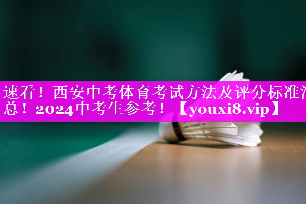 速看！西安中考体育考试方法及评分标准汇总！2024中考生参考！