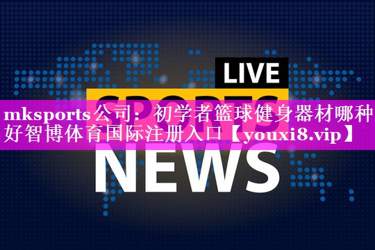 mksports公司：初学者篮球健身器材哪种好智博体育国际注册入口