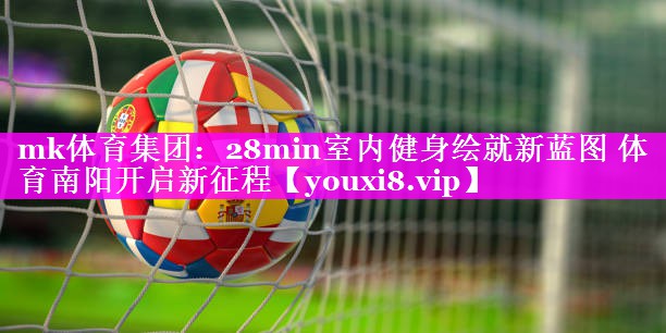 mk体育集团：28min室内健身绘就新蓝图 体育南阳开启新征程
