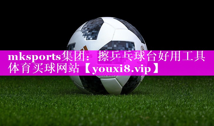 mksports集团：擦乒乓球台好用工具体育买球网站