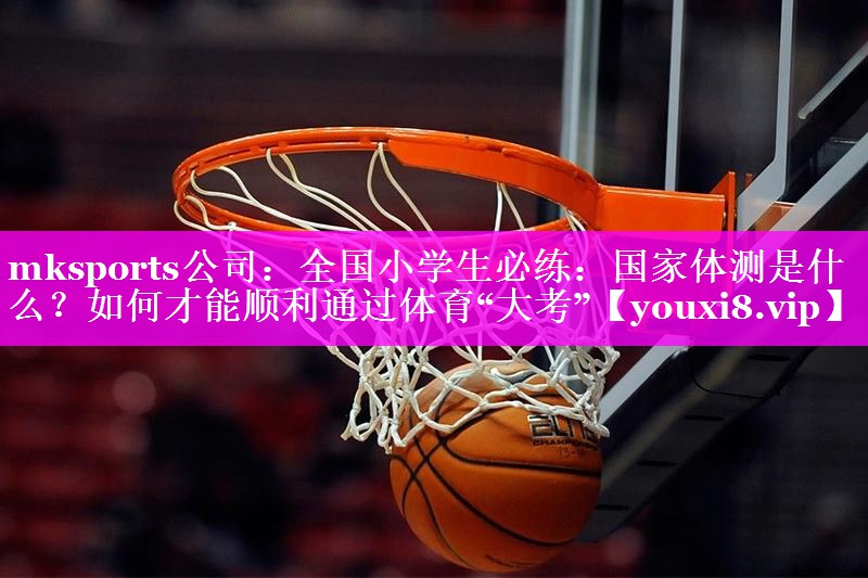 mksports公司：全国小学生必练：国家体测是什么？如何才能顺利通过体育“大考”