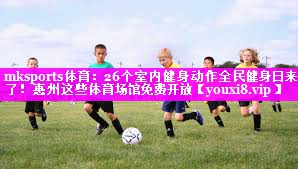 mksports体育：26个室内健身动作全民健身日来了！惠州这些体育场馆免费开放
