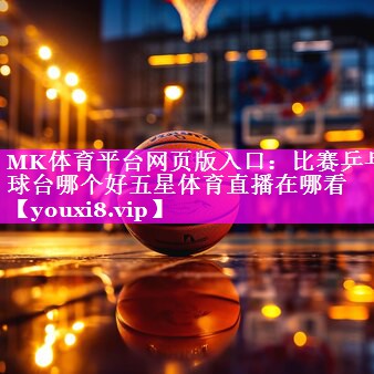 MK体育平台网页版入口：比赛乒乓球台哪个好五星体育直播在哪看